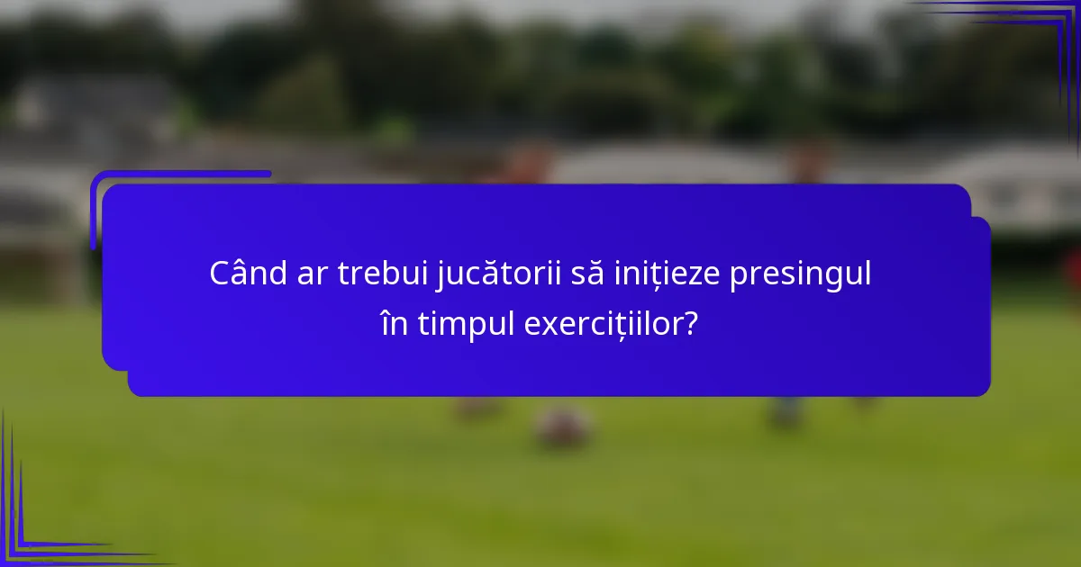 Când ar trebui jucătorii să inițieze presingul în timpul exercițiilor?