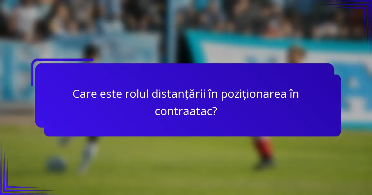Care este rolul distanțării în poziționarea în contraatac?