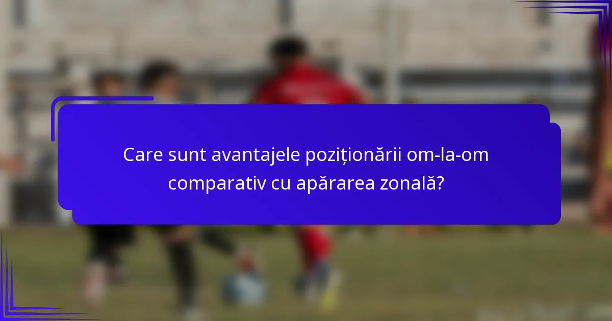 Care sunt avantajele poziționării om-la-om comparativ cu apărarea zonală?