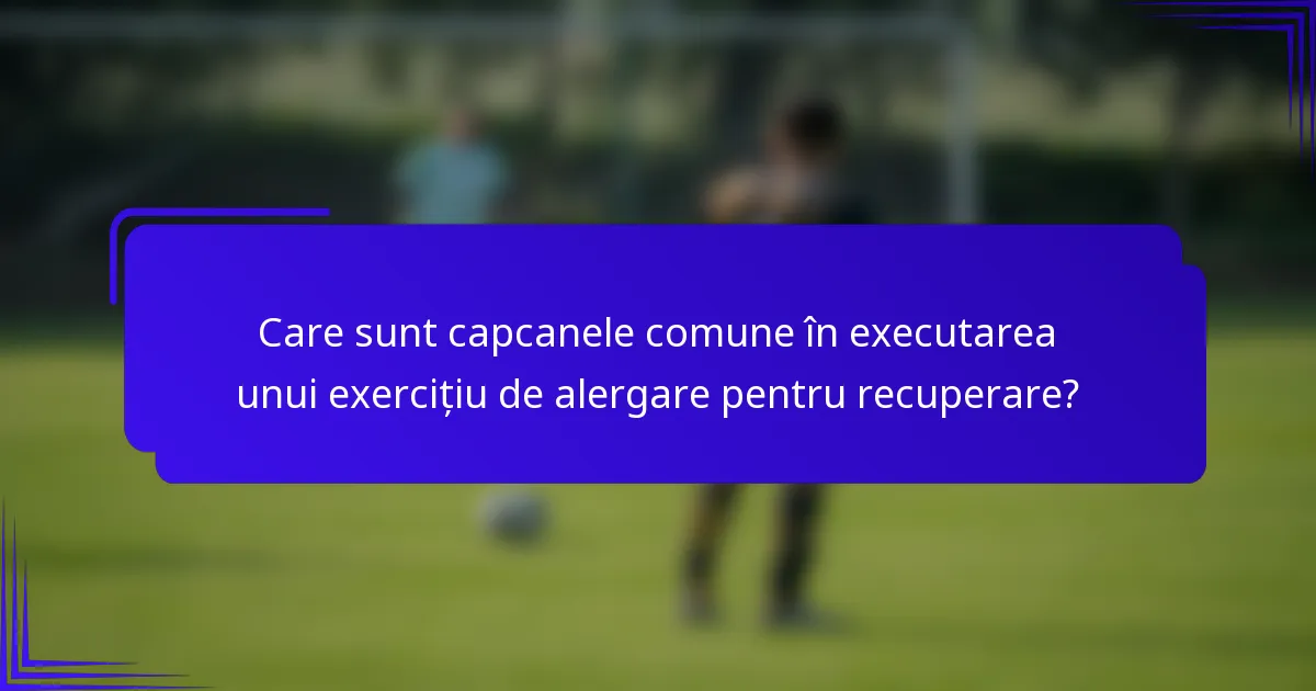 Care sunt capcanele comune în executarea unui exercițiu de alergare pentru recuperare?