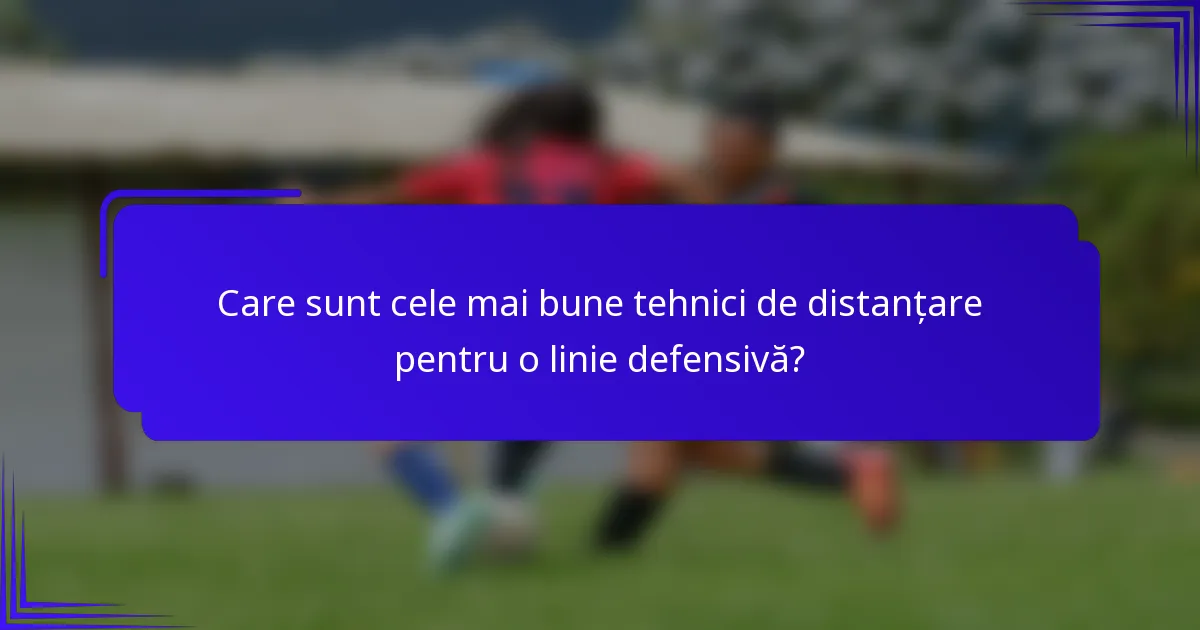 Care sunt cele mai bune tehnici de distanțare pentru o linie defensivă?