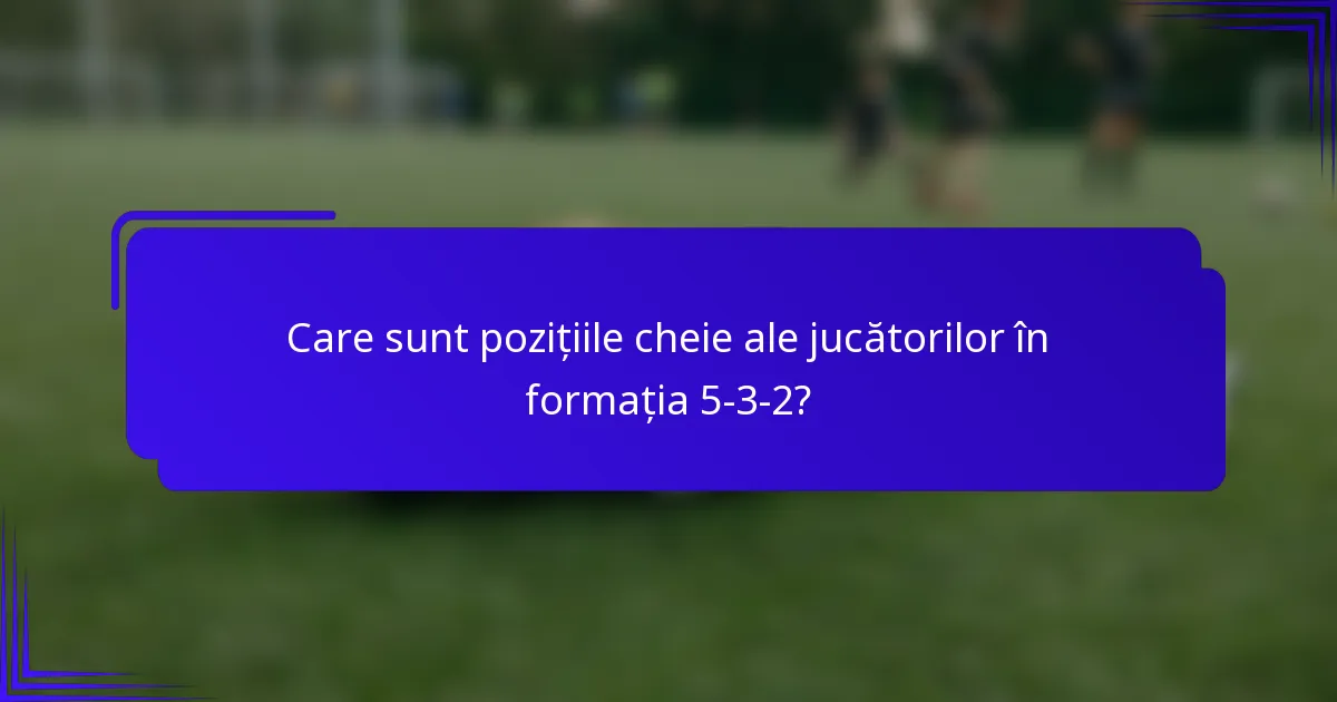 Care sunt pozițiile cheie ale jucătorilor în formația 5-3-2?