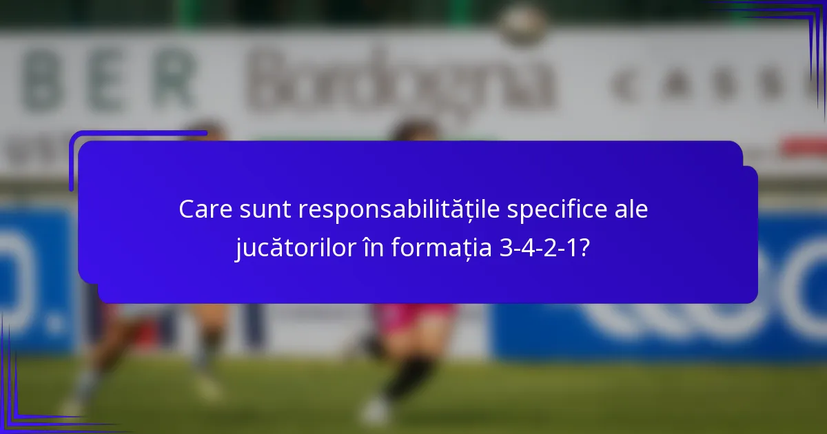 Care sunt responsabilitățile specifice ale jucătorilor în formația 3-4-2-1?