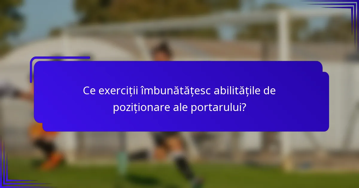 Ce exerciții îmbunătățesc abilitățile de poziționare ale portarului?