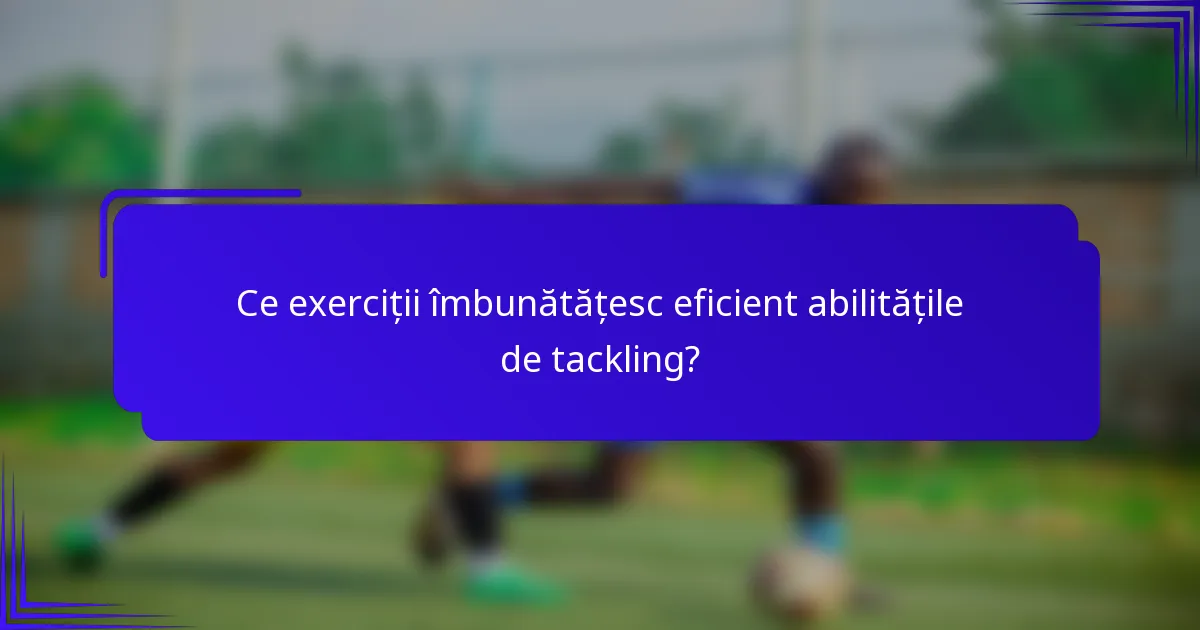 Ce exerciții îmbunătățesc eficient abilitățile de tackling?