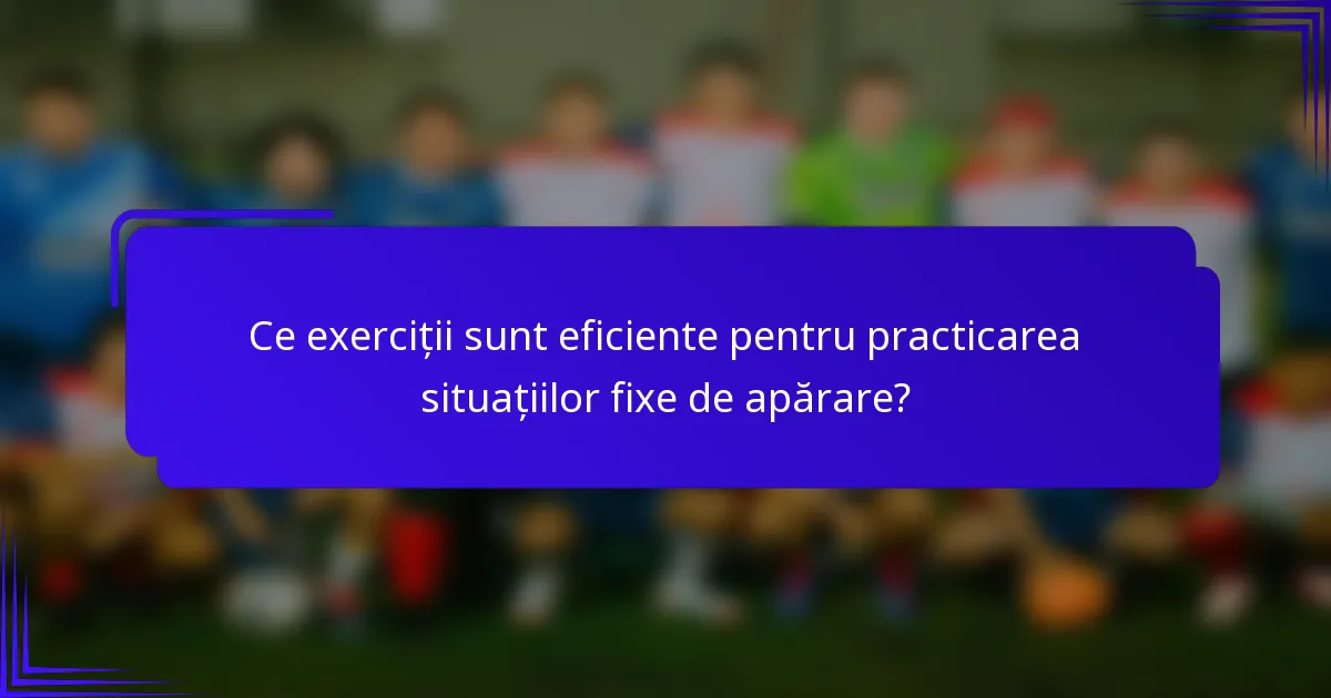 Ce exerciții sunt eficiente pentru practicarea situațiilor fixe de apărare?