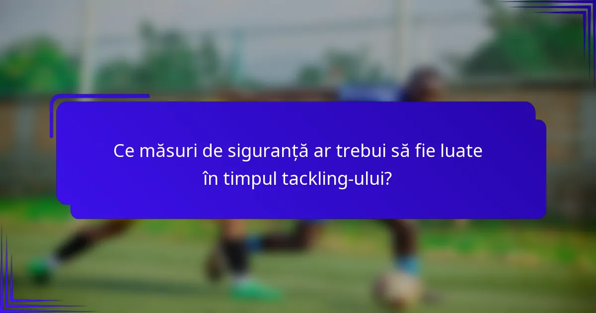 Ce măsuri de siguranță ar trebui să fie luate în timpul tackling-ului?