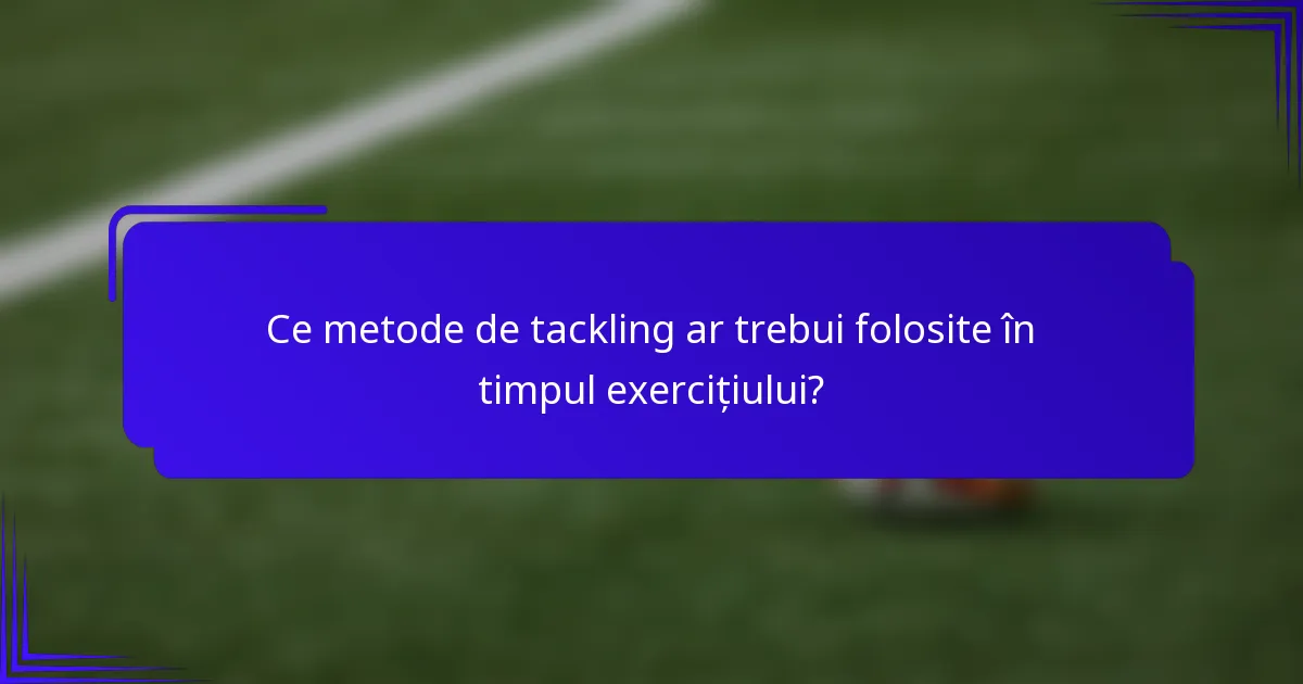 Ce metode de tackling ar trebui folosite în timpul exercițiului?