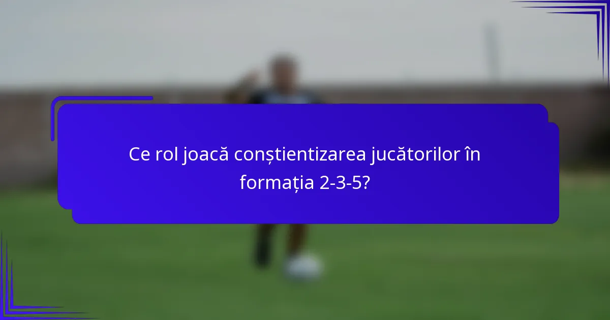 Ce rol joacă conștientizarea jucătorilor în formația 2-3-5?
