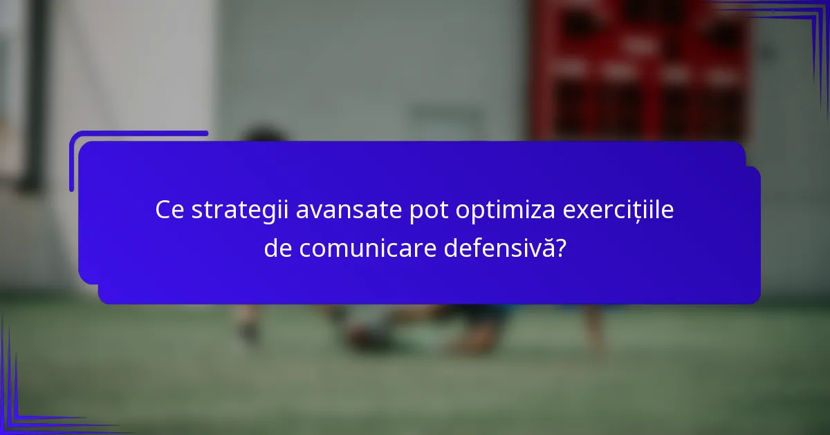 Ce strategii avansate pot optimiza exercițiile de comunicare defensivă?