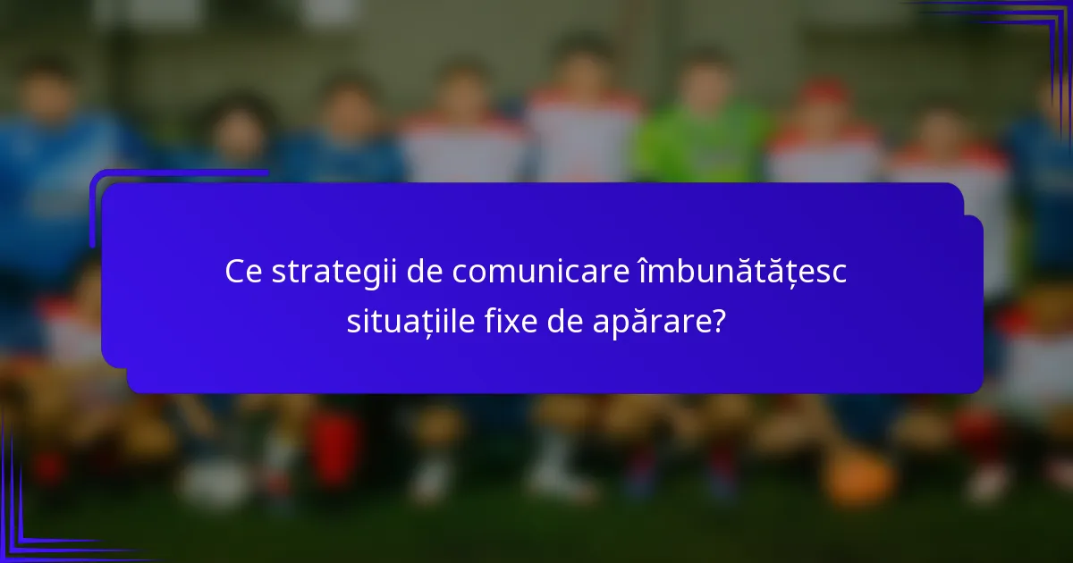 Ce strategii de comunicare îmbunătățesc situațiile fixe de apărare?
