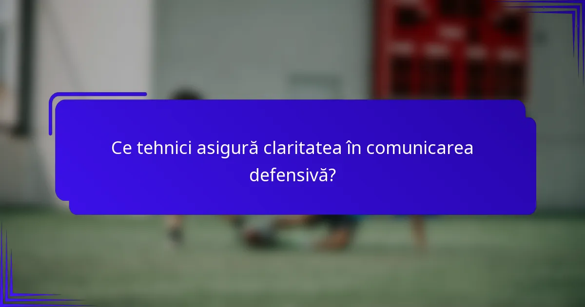 Ce tehnici asigură claritatea în comunicarea defensivă?