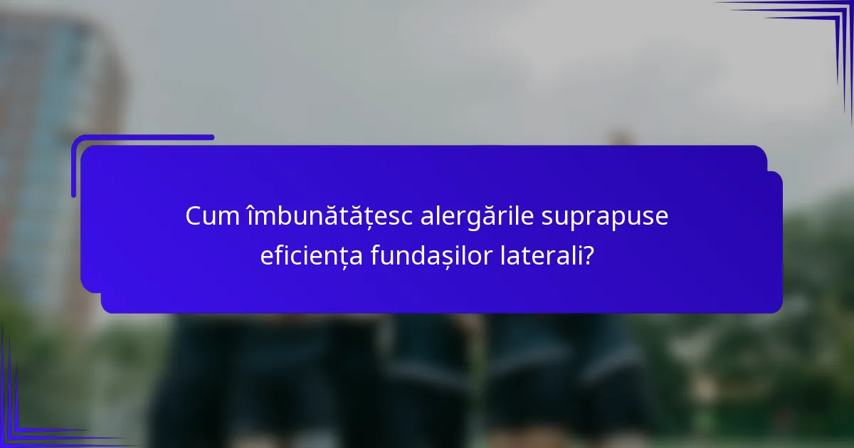 Cum îmbunătățesc alergările suprapuse eficiența fundașilor laterali?