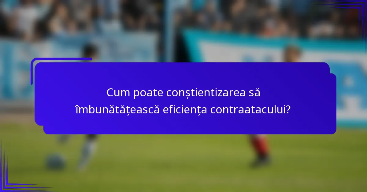 Cum poate conștientizarea să îmbunătățească eficiența contraatacului?