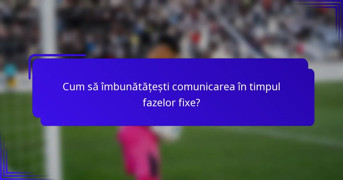 Cum să îmbunătățești comunicarea în timpul fazelor fixe?
