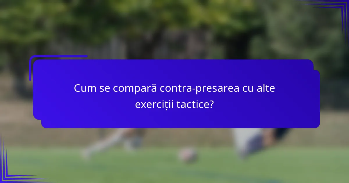 Cum se compară contra-presarea cu alte exerciții tactice?