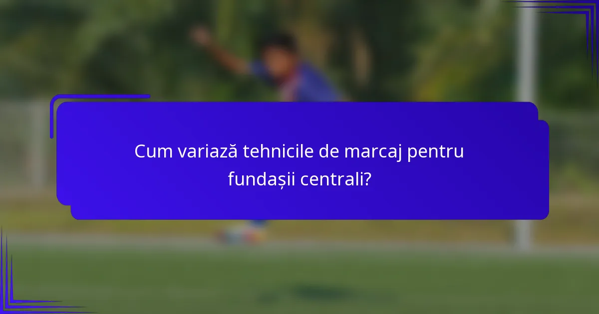 Cum variază tehnicile de marcaj pentru fundașii centrali?
